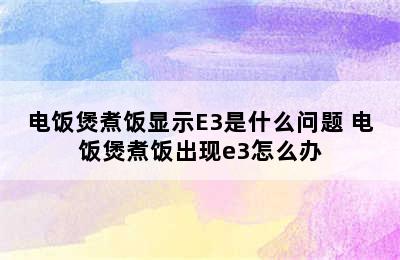 电饭煲煮饭显示E3是什么问题 电饭煲煮饭出现e3怎么办